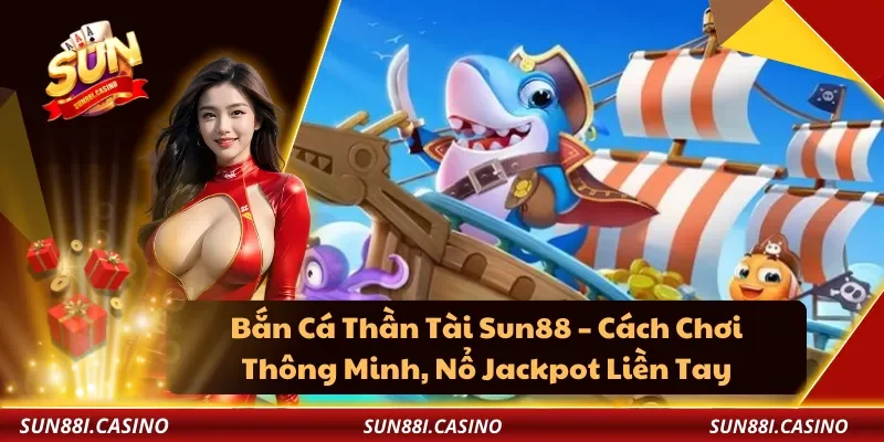 Bắn Cá Thần Tài Sun88 – Cách Chơi Thông Minh, Nổ Jackpot Liền Tay